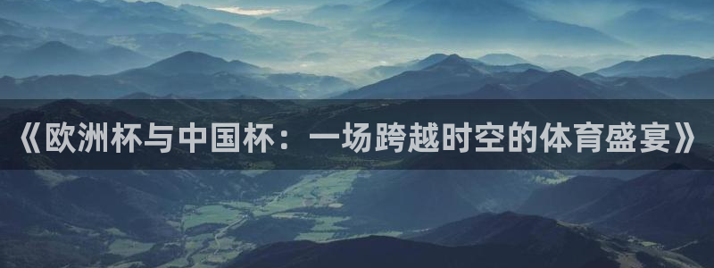 世界杯足球:《欧洲杯与中国杯:一场跨越时空的体育盛宴》