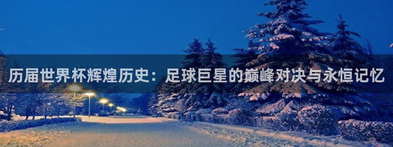 世界杯预选赛赛程表:历届世界杯辉煌历史:足球巨星的巅峰对决与永恒记忆